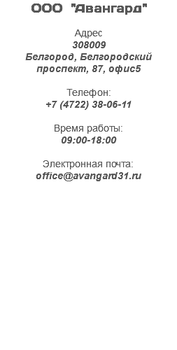 ООО "Авангард" Адрес 308009 Белгород, Белгородский проспект, 87, офис5 Телефон: +7 (4722) 38-06-11 Время работы: 09:00-18:00 Электронная почта: office@avangard31.ru 