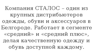  Компания СТАЛОС – один из крупных дистрибьютеров одежды, обуви и аксессуаров в Белгороде. Работает в сегменте «средний» и «средний плюс», делая качественную одежду и обувь доступной каждому. 